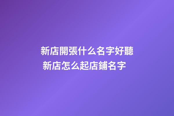 新店開張什么名字好聽 新店怎么起店鋪名字-第1張-店鋪起名-玄機派